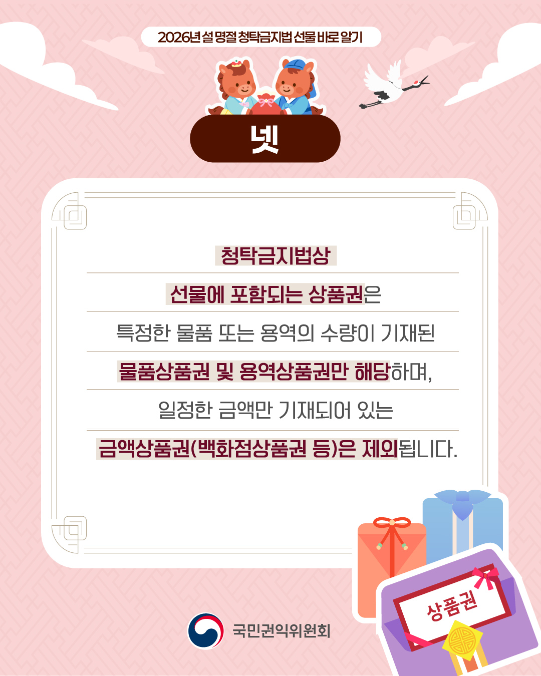 2026년 설 명절 청탁금지법 선물 바로 알기
넷
청탁금지법상
선물에 포함되는 상품권은
특정한 물품 또는 용역의 수량이 기재된
물품상품권 및 용역상품권만 해당하며,
일정한 금액만 기재되어 있는
금액상품권(백화점상품권 등)은 제외됩니다.
국민권익위원회
